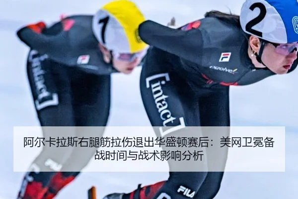 阿尔卡拉斯右腿筋拉伤退出华盛顿赛后：美网卫冕备战时间与战术影响分析