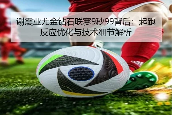谢震业尤金钻石联赛9秒99背后：起跑反应优化与技术细节解析